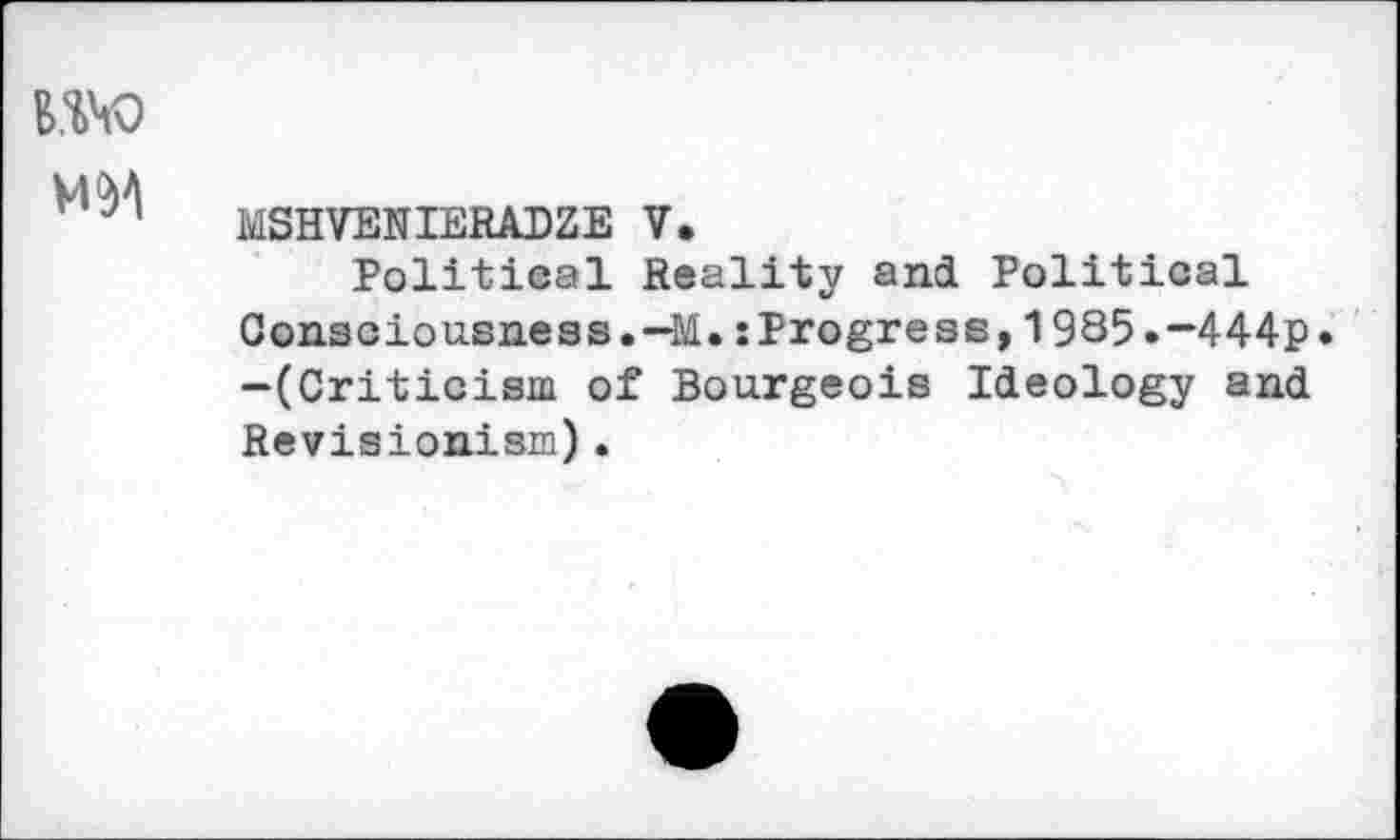 ﻿WHO
MSHVENIERADZE V.
Political Reality and Political Consciousness.-M.:Progress,1985.-444p» -(Criticism of Bourgeois Ideology and Revisionism).